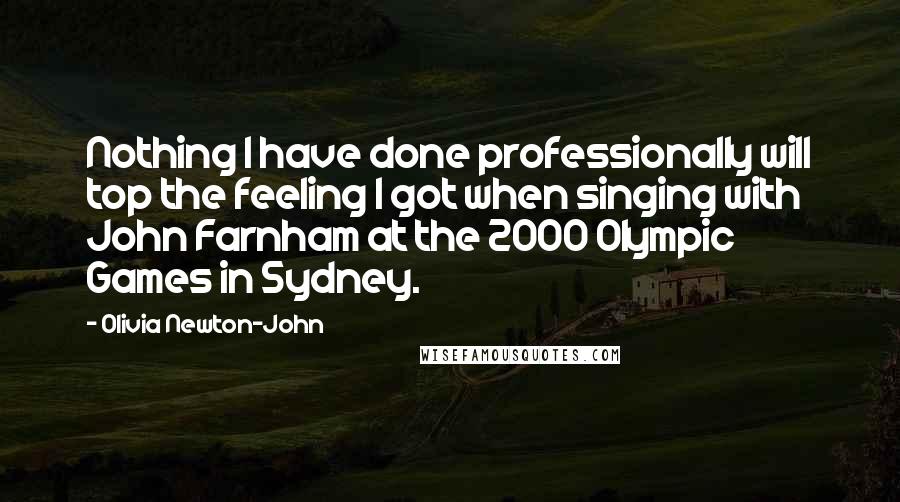 Olivia Newton-John Quotes: Nothing I have done professionally will top the feeling I got when singing with John Farnham at the 2000 Olympic Games in Sydney.