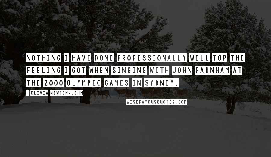 Olivia Newton-John Quotes: Nothing I have done professionally will top the feeling I got when singing with John Farnham at the 2000 Olympic Games in Sydney.