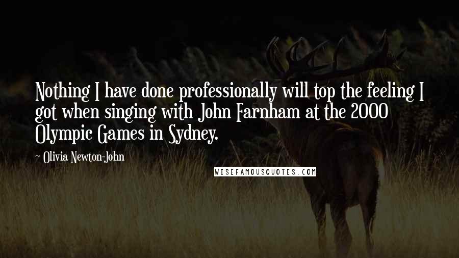 Olivia Newton-John Quotes: Nothing I have done professionally will top the feeling I got when singing with John Farnham at the 2000 Olympic Games in Sydney.