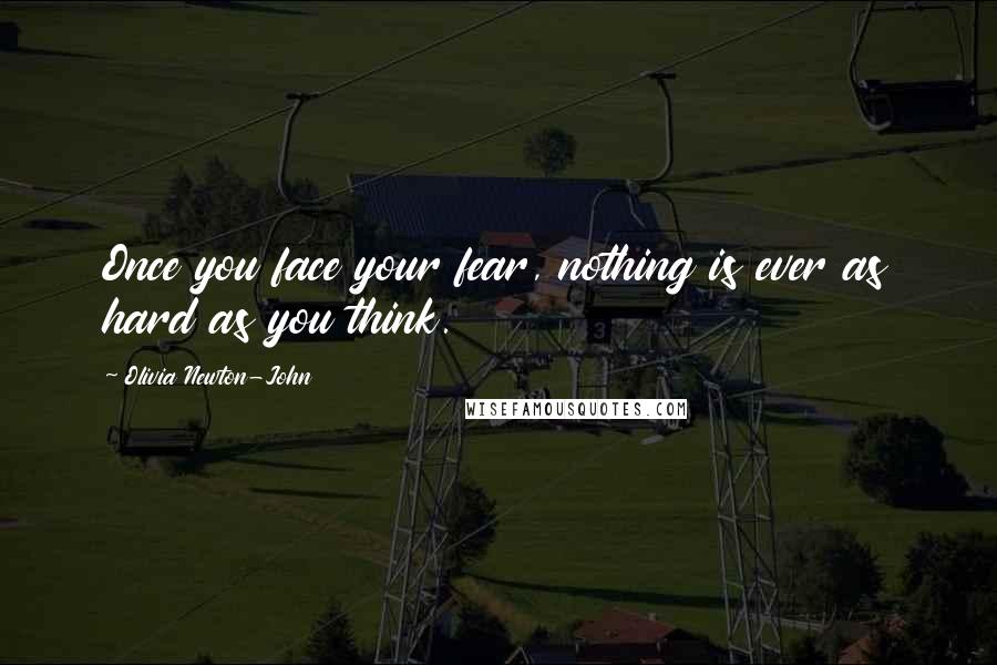 Olivia Newton-John Quotes: Once you face your fear, nothing is ever as hard as you think.