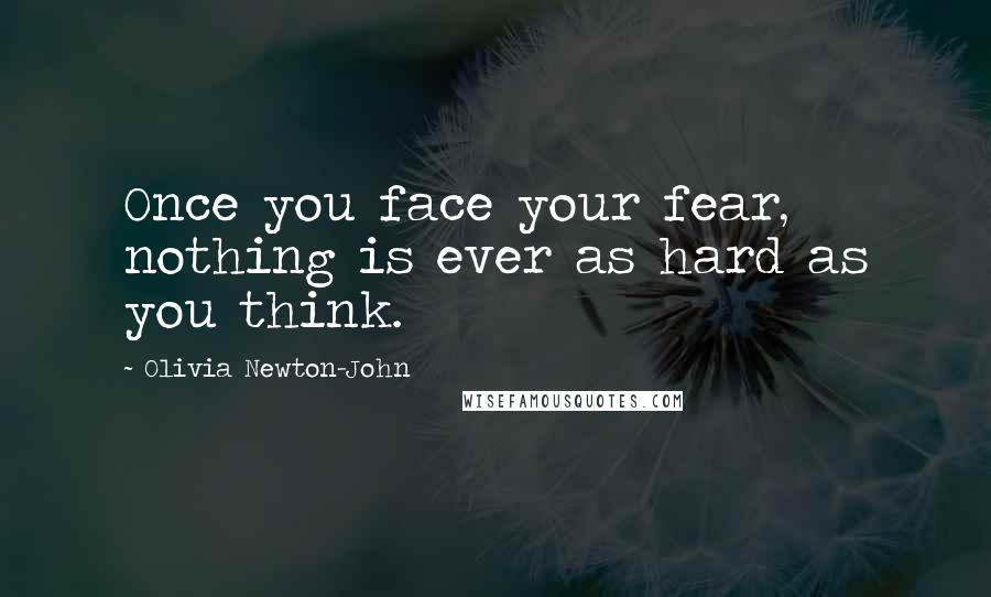 Olivia Newton-John Quotes: Once you face your fear, nothing is ever as hard as you think.