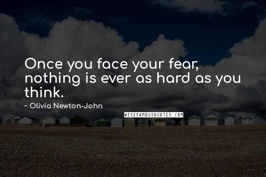 Olivia Newton-John Quotes: Once you face your fear, nothing is ever as hard as you think.