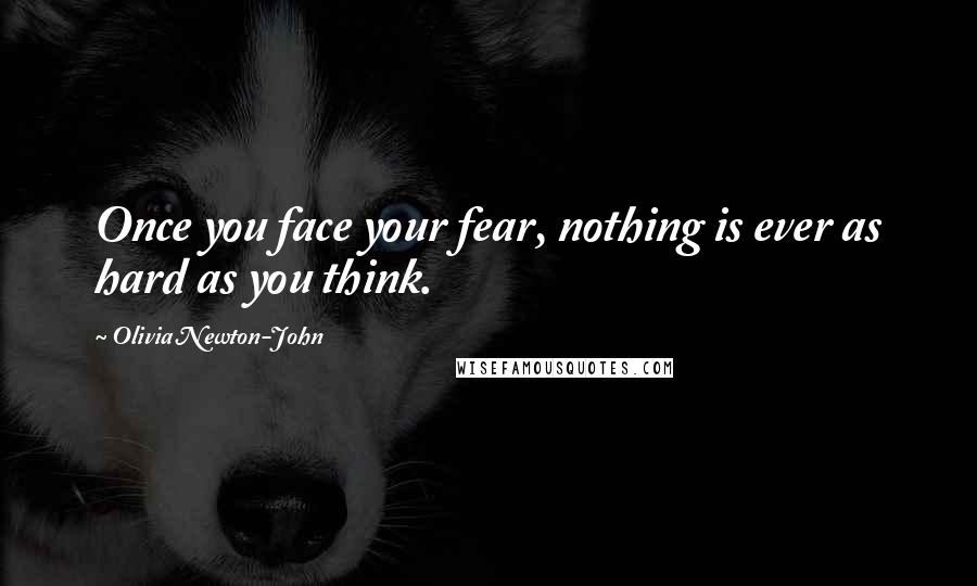 Olivia Newton-John Quotes: Once you face your fear, nothing is ever as hard as you think.