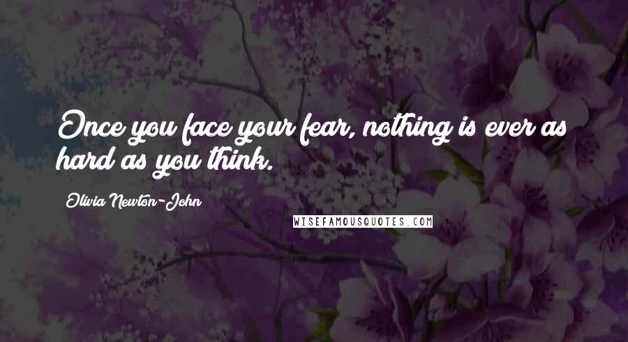 Olivia Newton-John Quotes: Once you face your fear, nothing is ever as hard as you think.