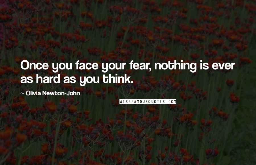 Olivia Newton-John Quotes: Once you face your fear, nothing is ever as hard as you think.