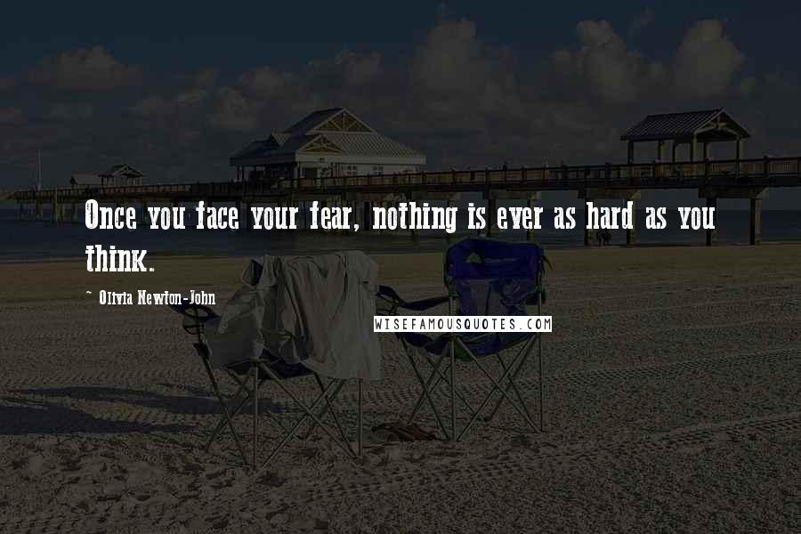 Olivia Newton-John Quotes: Once you face your fear, nothing is ever as hard as you think.