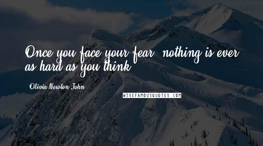 Olivia Newton-John Quotes: Once you face your fear, nothing is ever as hard as you think.