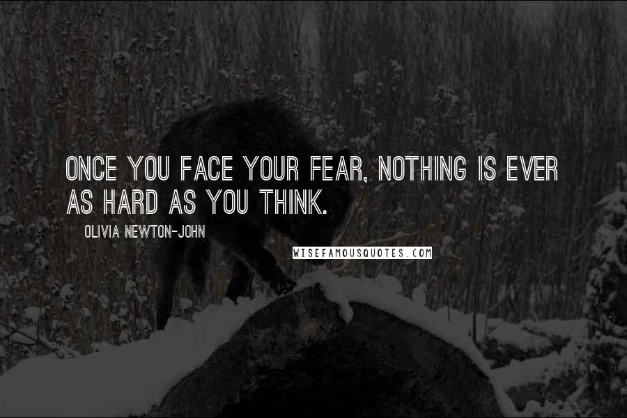 Olivia Newton-John Quotes: Once you face your fear, nothing is ever as hard as you think.