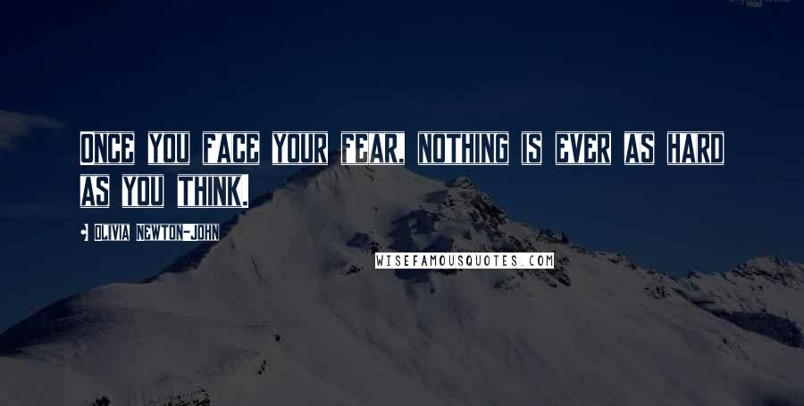 Olivia Newton-John Quotes: Once you face your fear, nothing is ever as hard as you think.