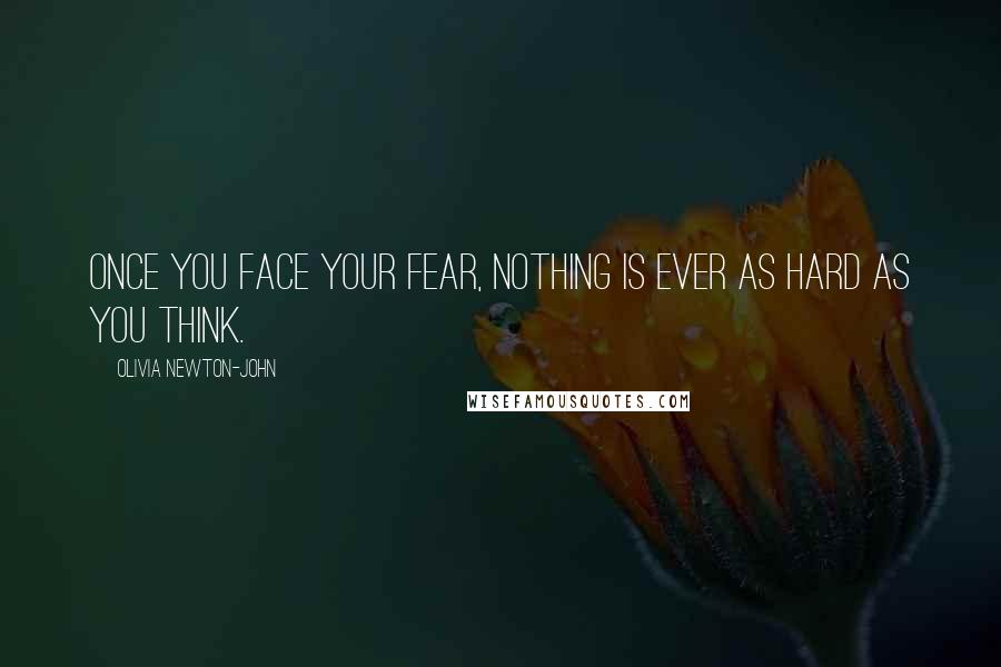 Olivia Newton-John Quotes: Once you face your fear, nothing is ever as hard as you think.