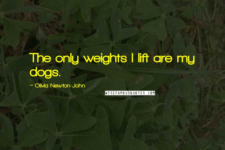 Olivia Newton-John Quotes: The only weights I lift are my dogs.