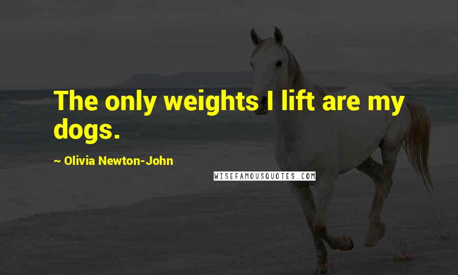 Olivia Newton-John Quotes: The only weights I lift are my dogs.