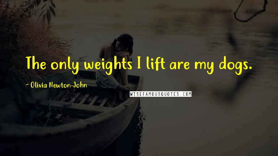 Olivia Newton-John Quotes: The only weights I lift are my dogs.