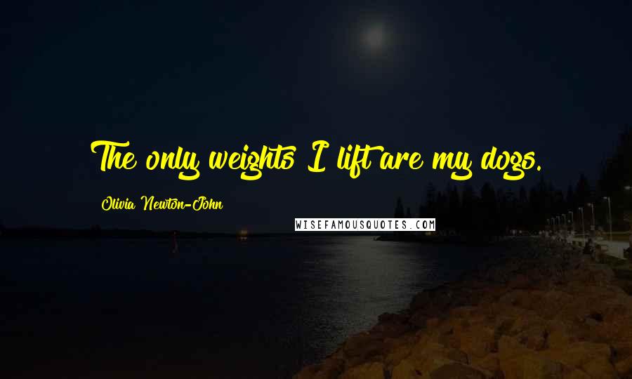 Olivia Newton-John Quotes: The only weights I lift are my dogs.