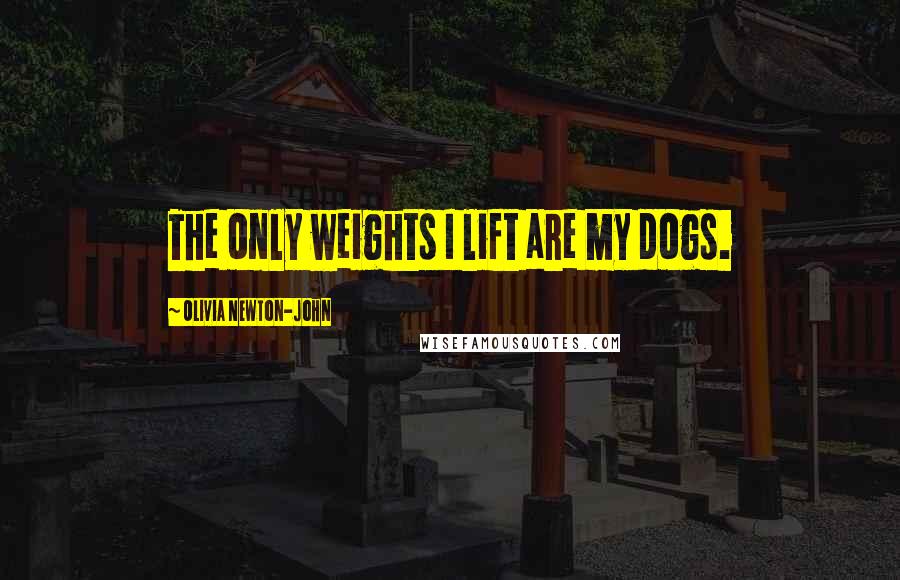 Olivia Newton-John Quotes: The only weights I lift are my dogs.