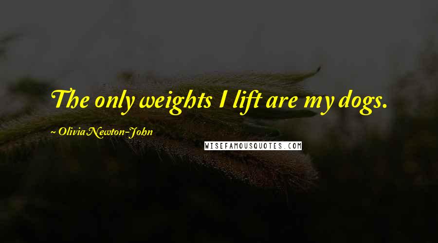 Olivia Newton-John Quotes: The only weights I lift are my dogs.