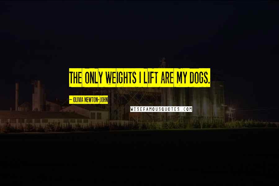 Olivia Newton-John Quotes: The only weights I lift are my dogs.