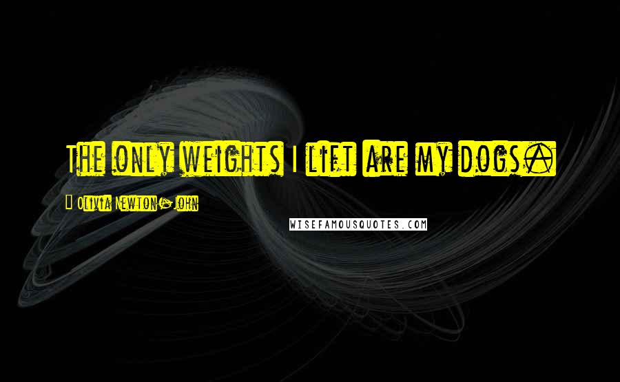 Olivia Newton-John Quotes: The only weights I lift are my dogs.