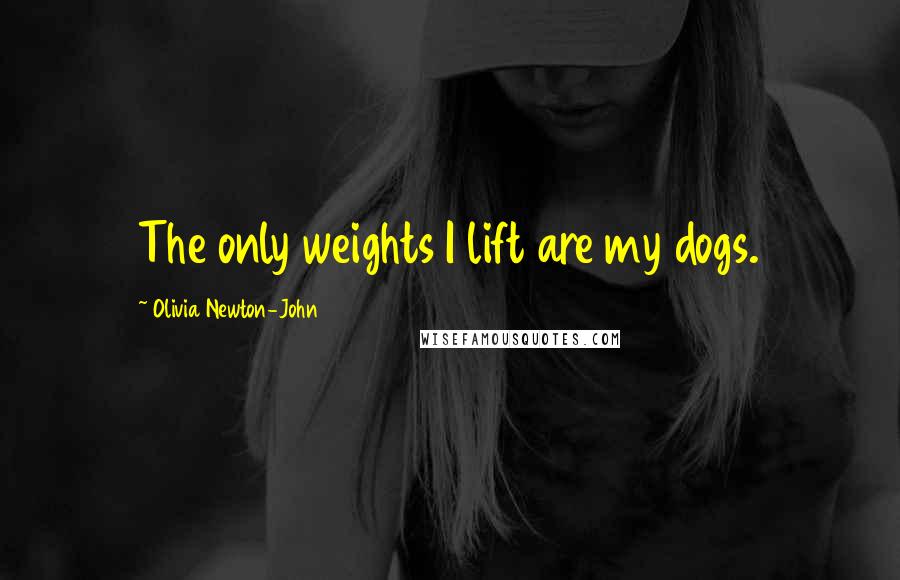 Olivia Newton-John Quotes: The only weights I lift are my dogs.