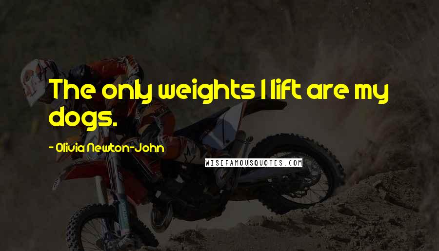 Olivia Newton-John Quotes: The only weights I lift are my dogs.
