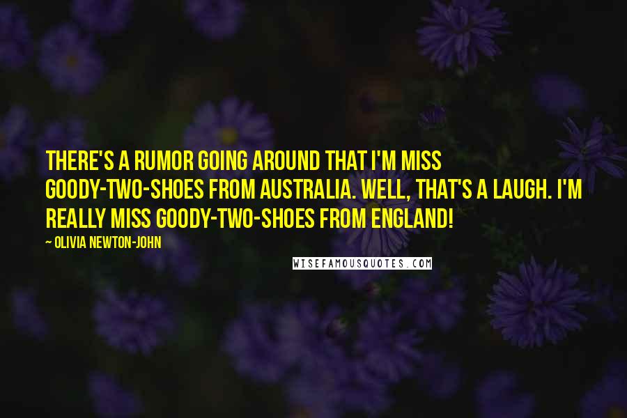 Olivia Newton-John Quotes: There's a rumor going around that I'm Miss Goody-two-shoes from Australia. Well, that's a laugh. I'm really Miss Goody-two-shoes from England!