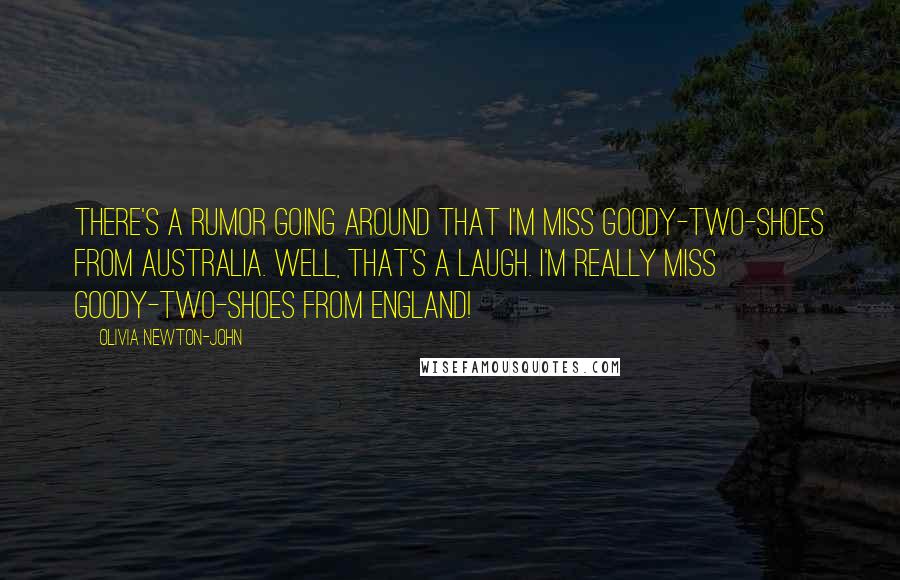 Olivia Newton-John Quotes: There's a rumor going around that I'm Miss Goody-two-shoes from Australia. Well, that's a laugh. I'm really Miss Goody-two-shoes from England!