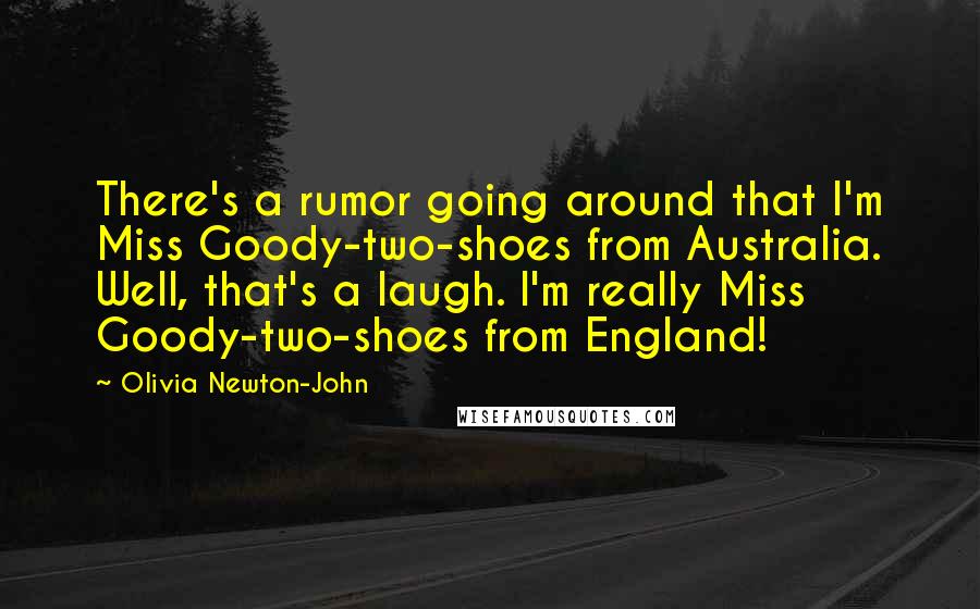 Olivia Newton-John Quotes: There's a rumor going around that I'm Miss Goody-two-shoes from Australia. Well, that's a laugh. I'm really Miss Goody-two-shoes from England!