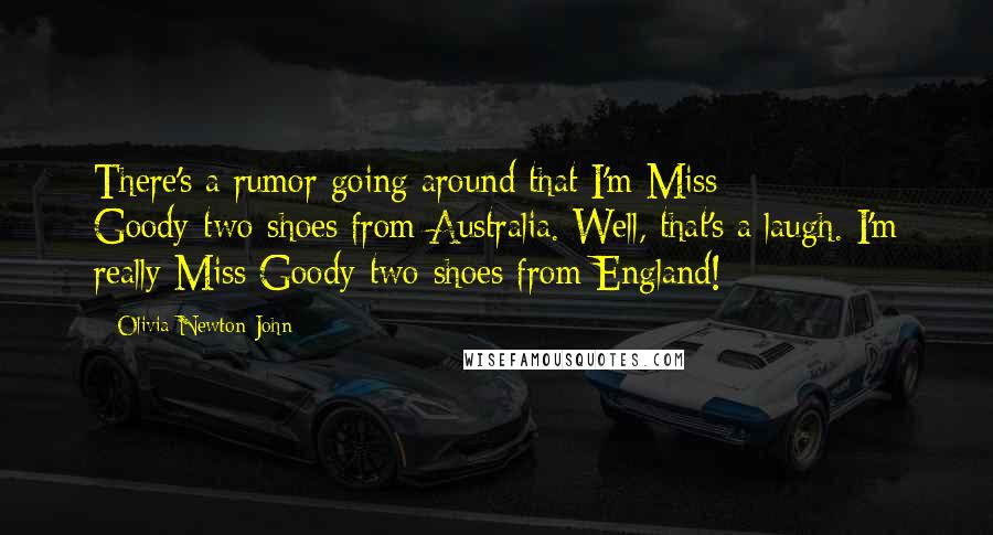 Olivia Newton-John Quotes: There's a rumor going around that I'm Miss Goody-two-shoes from Australia. Well, that's a laugh. I'm really Miss Goody-two-shoes from England!