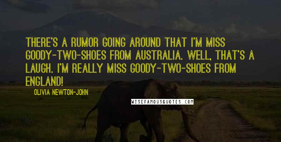 Olivia Newton-John Quotes: There's a rumor going around that I'm Miss Goody-two-shoes from Australia. Well, that's a laugh. I'm really Miss Goody-two-shoes from England!