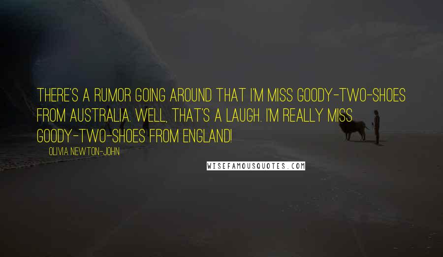 Olivia Newton-John Quotes: There's a rumor going around that I'm Miss Goody-two-shoes from Australia. Well, that's a laugh. I'm really Miss Goody-two-shoes from England!