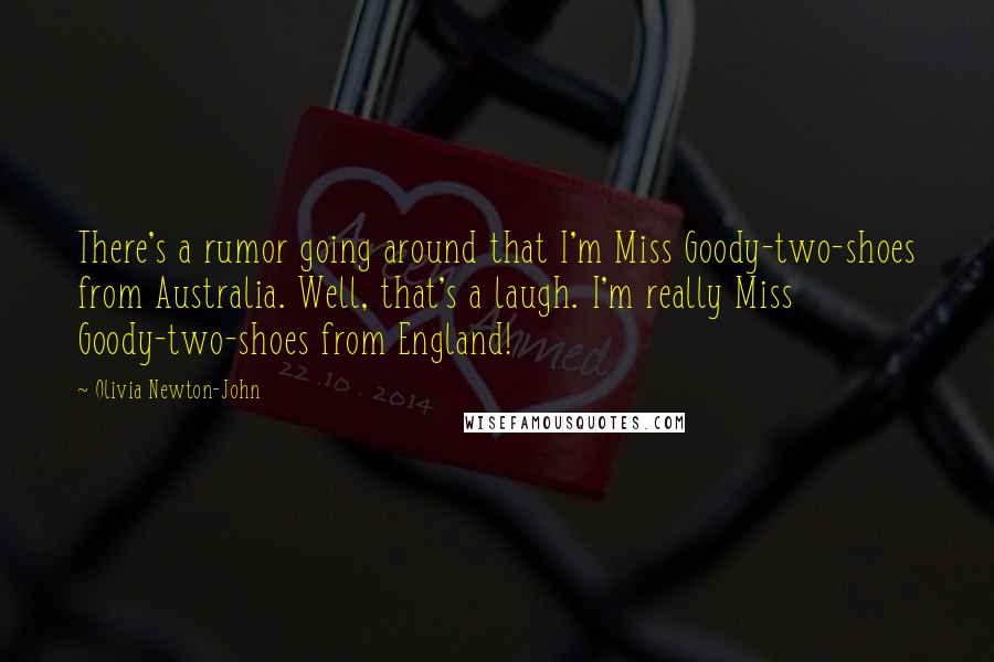 Olivia Newton-John Quotes: There's a rumor going around that I'm Miss Goody-two-shoes from Australia. Well, that's a laugh. I'm really Miss Goody-two-shoes from England!