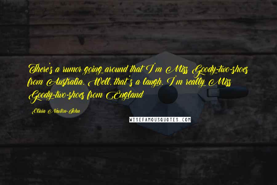 Olivia Newton-John Quotes: There's a rumor going around that I'm Miss Goody-two-shoes from Australia. Well, that's a laugh. I'm really Miss Goody-two-shoes from England!