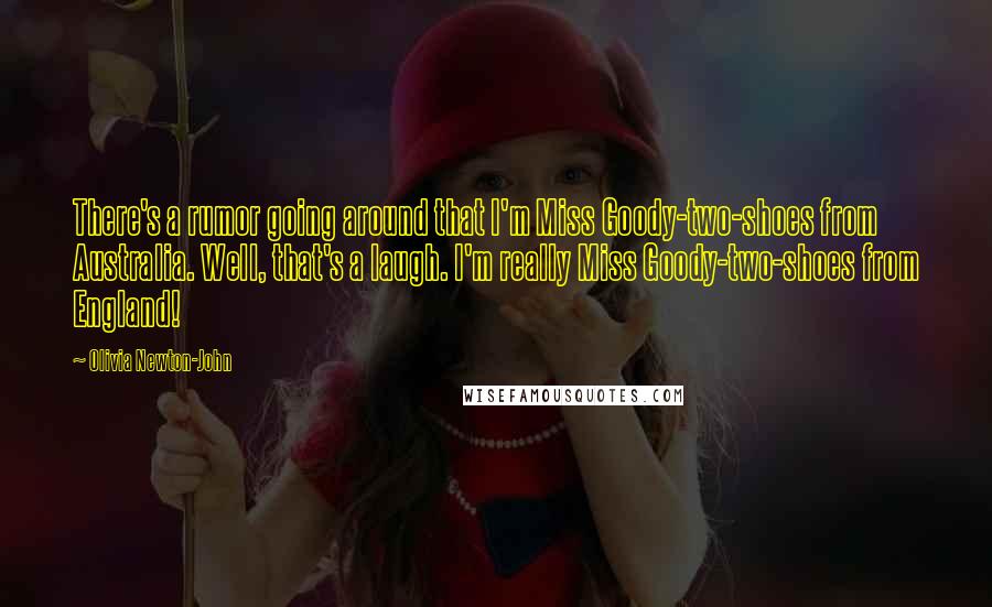 Olivia Newton-John Quotes: There's a rumor going around that I'm Miss Goody-two-shoes from Australia. Well, that's a laugh. I'm really Miss Goody-two-shoes from England!