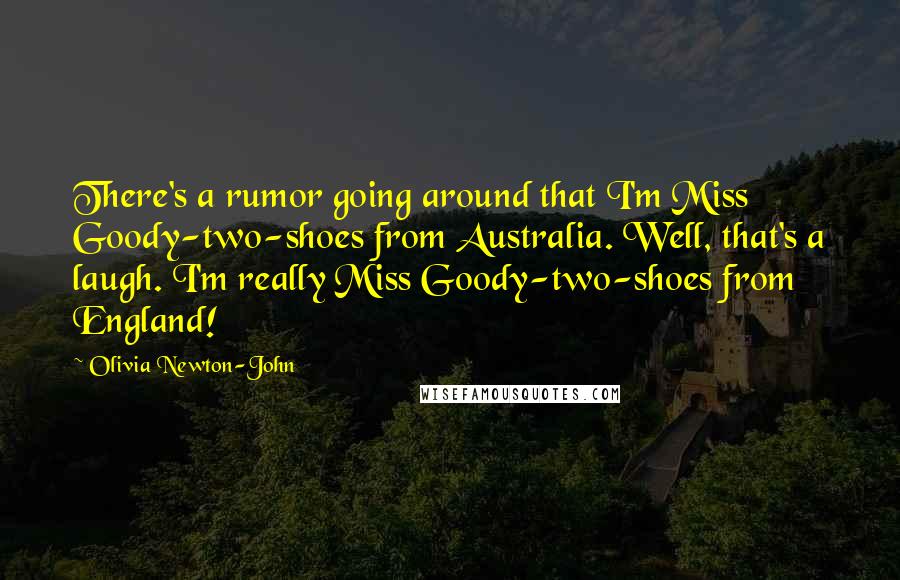 Olivia Newton-John Quotes: There's a rumor going around that I'm Miss Goody-two-shoes from Australia. Well, that's a laugh. I'm really Miss Goody-two-shoes from England!