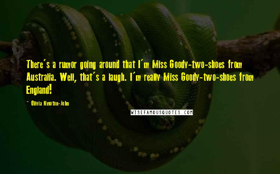 Olivia Newton-John Quotes: There's a rumor going around that I'm Miss Goody-two-shoes from Australia. Well, that's a laugh. I'm really Miss Goody-two-shoes from England!