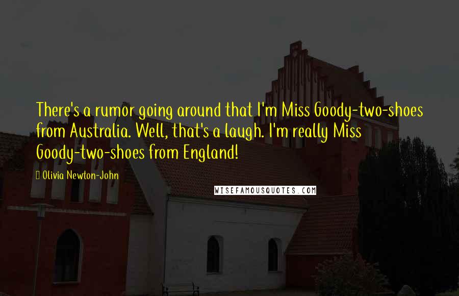 Olivia Newton-John Quotes: There's a rumor going around that I'm Miss Goody-two-shoes from Australia. Well, that's a laugh. I'm really Miss Goody-two-shoes from England!