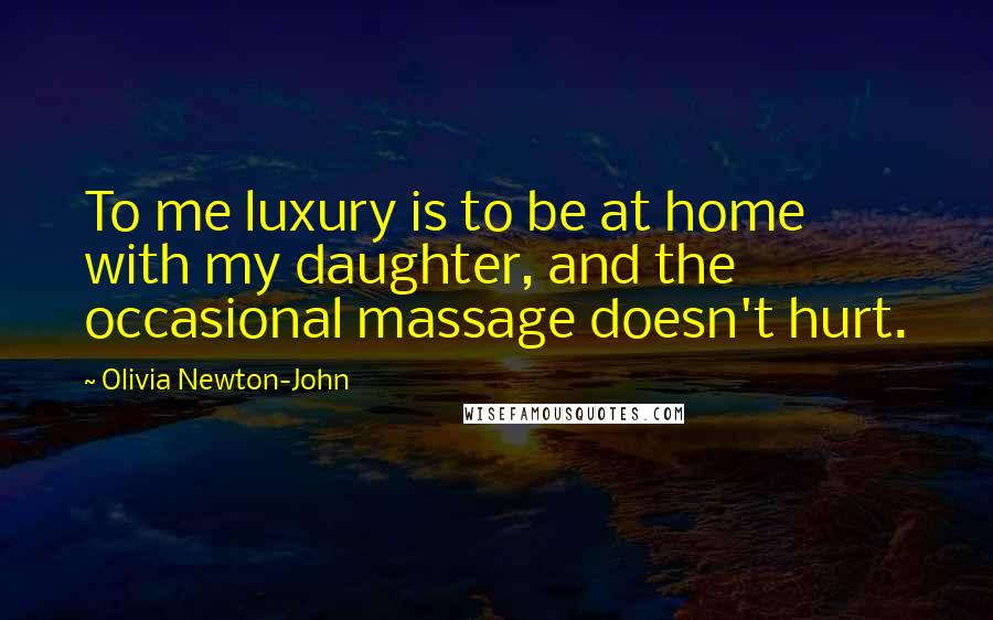 Olivia Newton-John Quotes: To me luxury is to be at home with my daughter, and the occasional massage doesn't hurt.