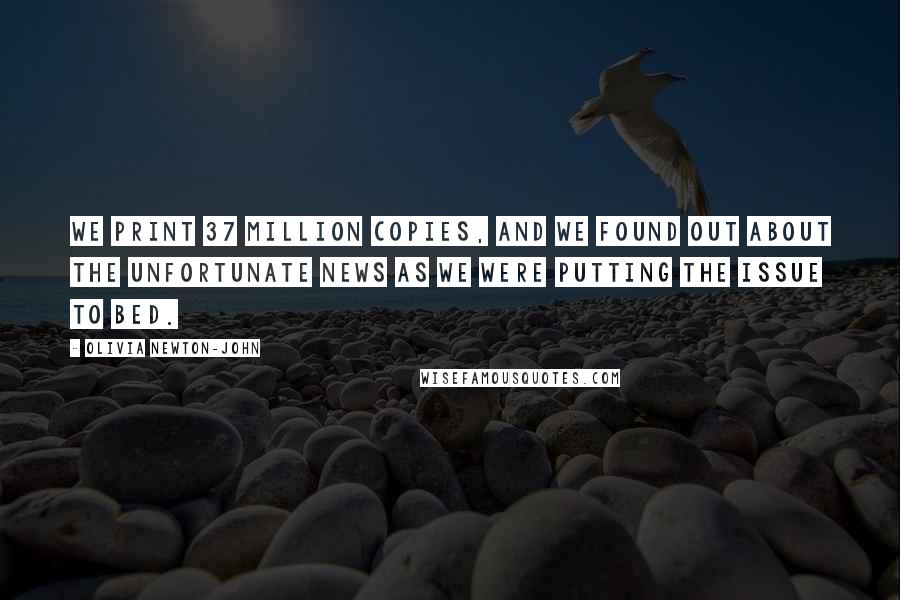 Olivia Newton-John Quotes: We print 37 million copies, and we found out about the unfortunate news as we were putting the issue to bed.