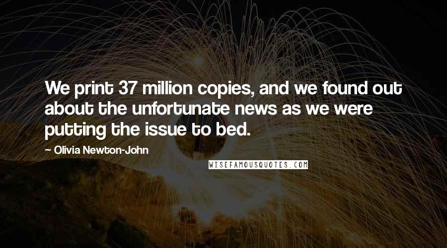 Olivia Newton-John Quotes: We print 37 million copies, and we found out about the unfortunate news as we were putting the issue to bed.