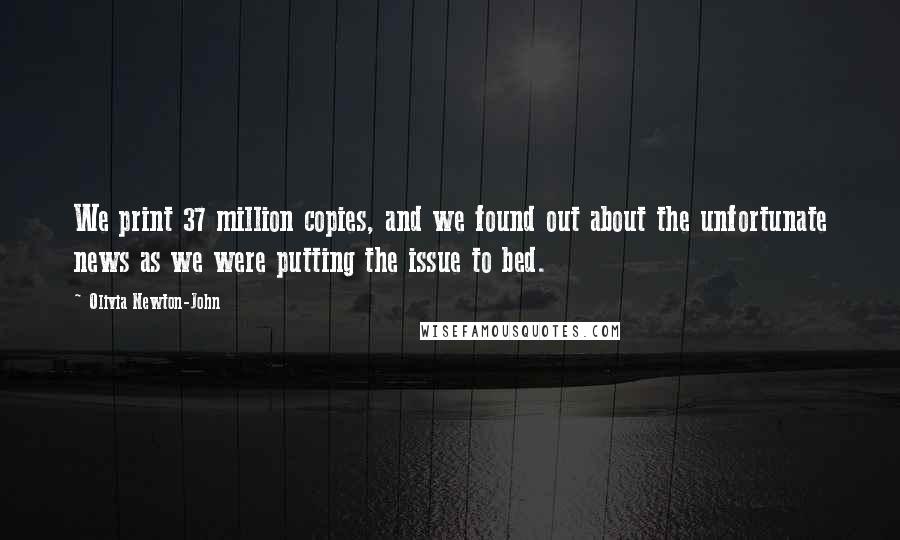 Olivia Newton-John Quotes: We print 37 million copies, and we found out about the unfortunate news as we were putting the issue to bed.