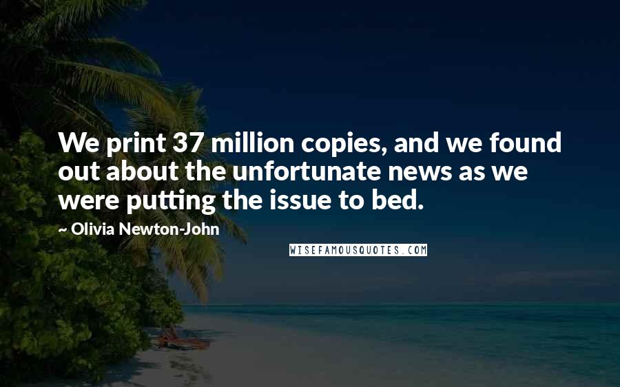 Olivia Newton-John Quotes: We print 37 million copies, and we found out about the unfortunate news as we were putting the issue to bed.