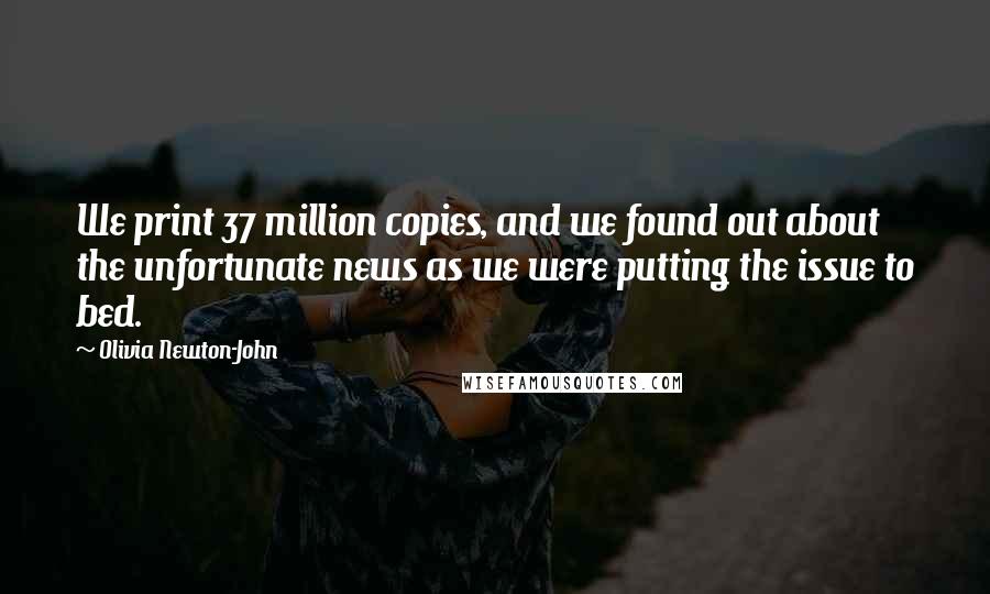 Olivia Newton-John Quotes: We print 37 million copies, and we found out about the unfortunate news as we were putting the issue to bed.