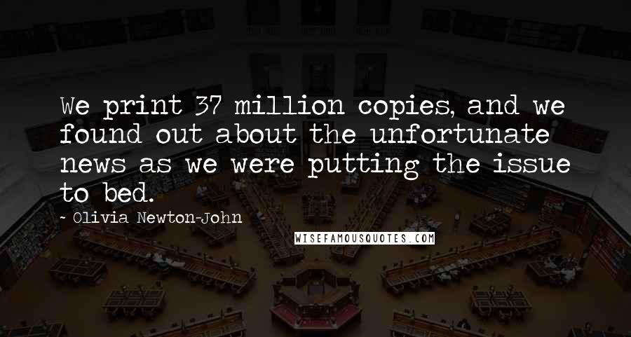 Olivia Newton-John Quotes: We print 37 million copies, and we found out about the unfortunate news as we were putting the issue to bed.