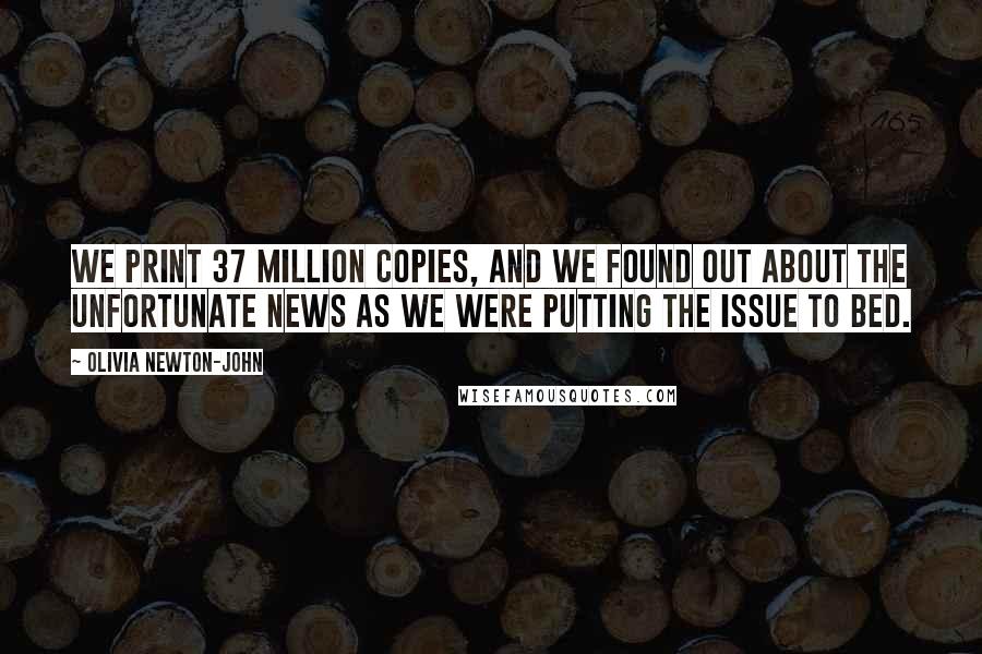 Olivia Newton-John Quotes: We print 37 million copies, and we found out about the unfortunate news as we were putting the issue to bed.