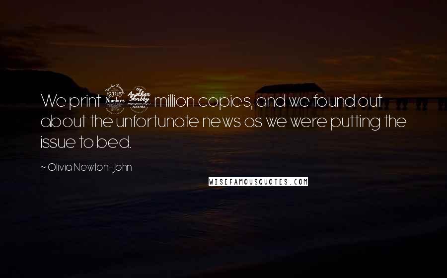 Olivia Newton-John Quotes: We print 37 million copies, and we found out about the unfortunate news as we were putting the issue to bed.