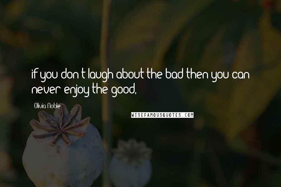 Olivia Noble Quotes: if you don't laugh about the bad then you can never enjoy the good,