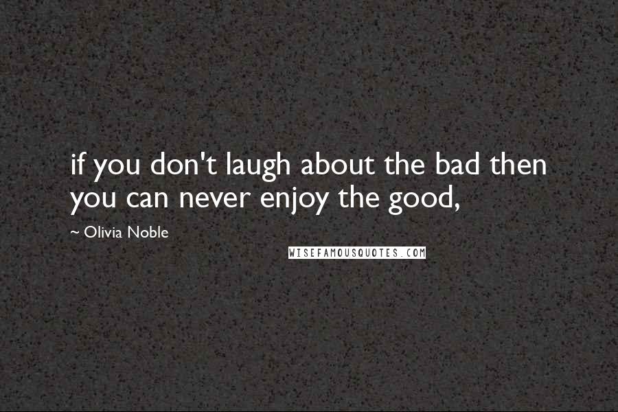 Olivia Noble Quotes: if you don't laugh about the bad then you can never enjoy the good,