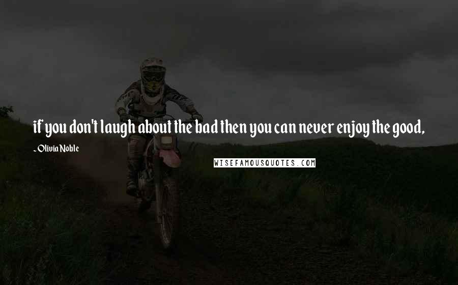 Olivia Noble Quotes: if you don't laugh about the bad then you can never enjoy the good,