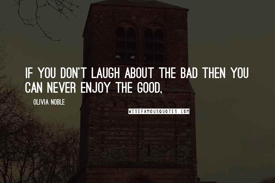 Olivia Noble Quotes: if you don't laugh about the bad then you can never enjoy the good,