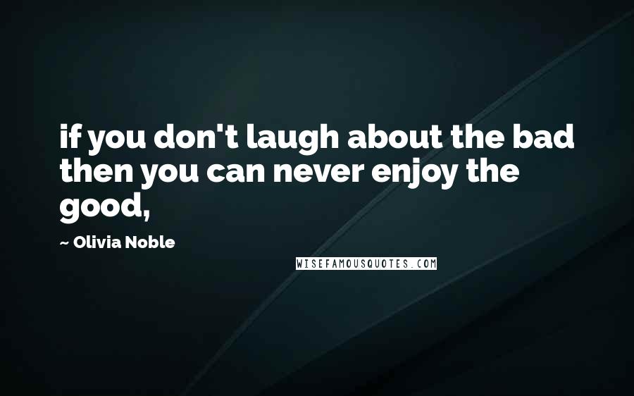 Olivia Noble Quotes: if you don't laugh about the bad then you can never enjoy the good,